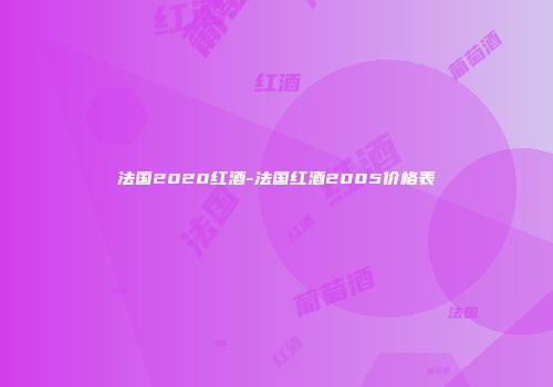 法国2020红酒-法国红酒2005价格表