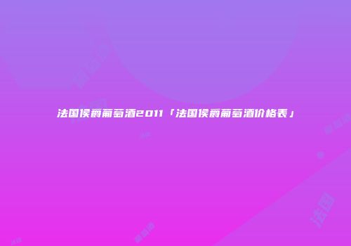 法国侯爵葡萄酒2011「法国侯爵葡萄酒价格表」