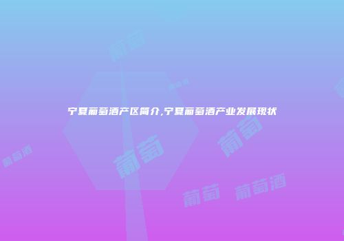宁夏葡萄酒产区简介,宁夏葡萄酒产业发展现状