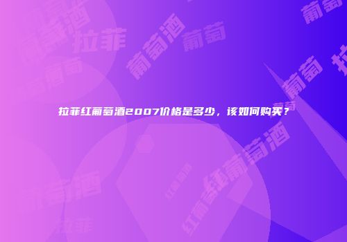拉菲红葡萄酒2007价格是多少，该如何购买？