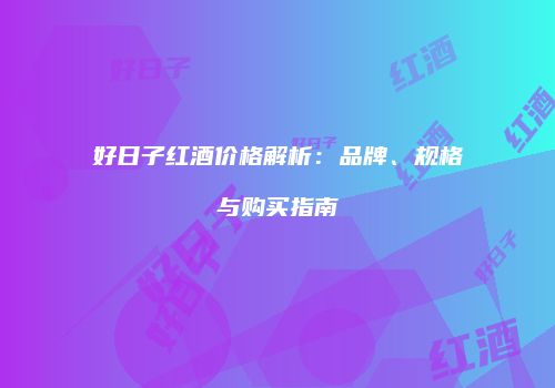 好日子红酒价格解析：品牌、规格与购买指南