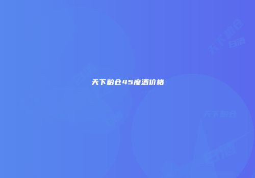 天下粮仓45度酒价格