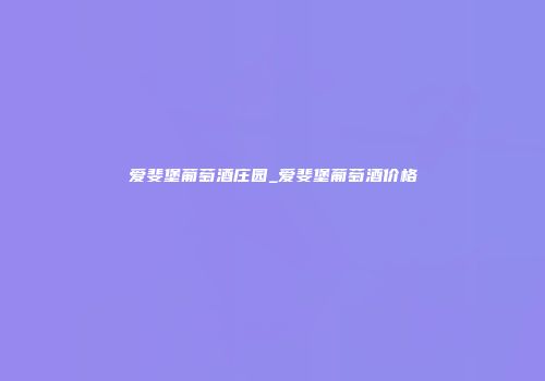爱斐堡葡萄酒庄园_爱斐堡葡萄酒价格