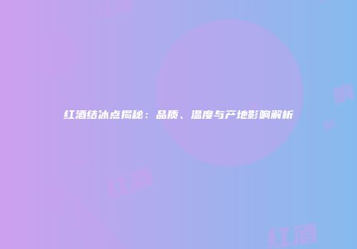 红酒结冰点揭秘：品质、温度与产地影响解析