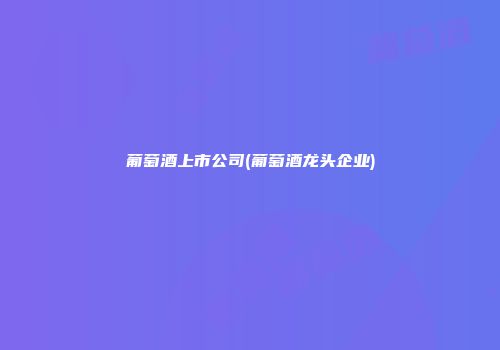 葡萄酒上市公司(葡萄酒龙头企业)
