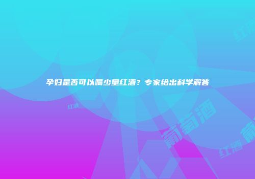 孕妇是否可以喝少量红酒？专家给出科学解答