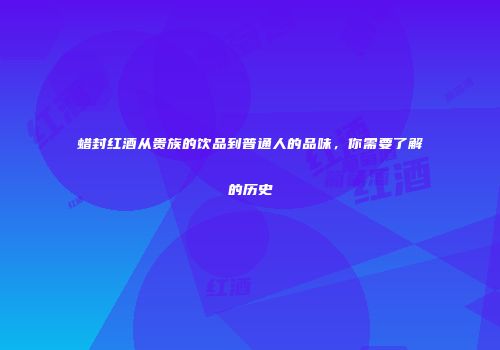 蜡封红酒从贵族的饮品到普通人的品味，你需要了解的历史