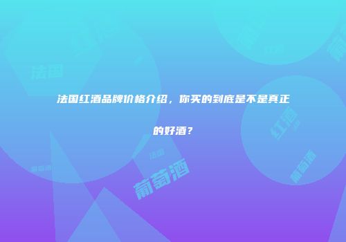 法国红酒品牌价格介绍，你买的到底是不是真正的好酒？