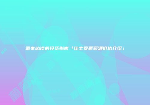 藏家必读的投资指南「佳士得葡萄酒价格介绍」