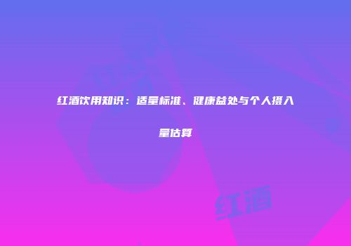 红酒饮用知识：适量标准、健康益处与个人摄入量估算