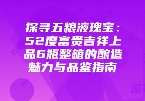 探寻五粮液瑰宝：52度富贵吉祥上品6瓶整箱的酿造魅力与品鉴指南
