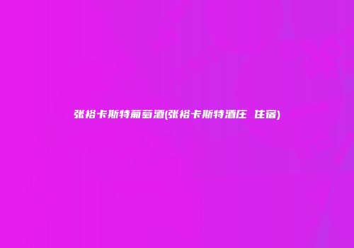 张裕卡斯特葡萄酒(张裕卡斯特酒庄 住宿)