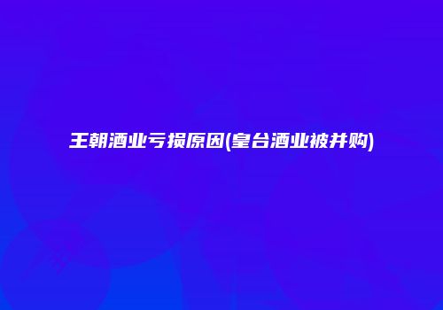 王朝酒业亏损原因(皇台酒业被并购)
