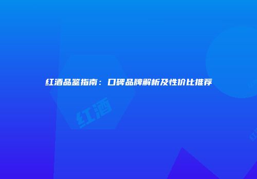 红酒品鉴指南：口碑品牌解析及性价比推荐