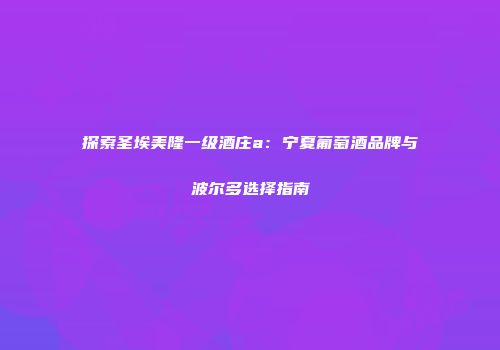探索圣埃美隆一级酒庄a：宁夏葡萄酒品牌与波尔多选择指南