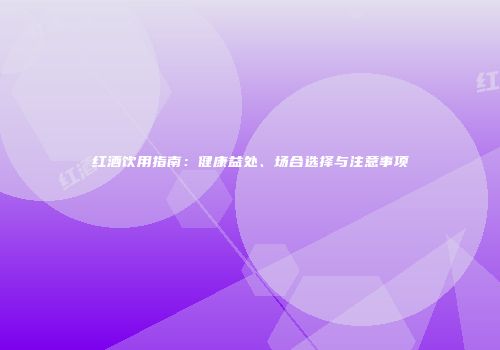 红酒饮用指南：健康益处、场合选择与注意事项