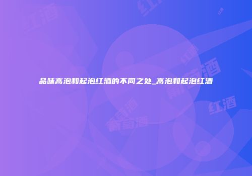 品味高泡和起泡红酒的不同之处_高泡和起泡红酒