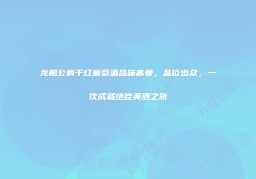 龙船公爵干红葡萄酒品味高贵，品位出众，一饮成就绝佳美酒之旅