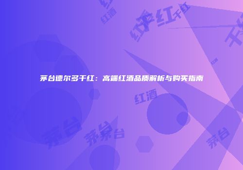 茅台德尔多干红：高端红酒品质解析与购买指南