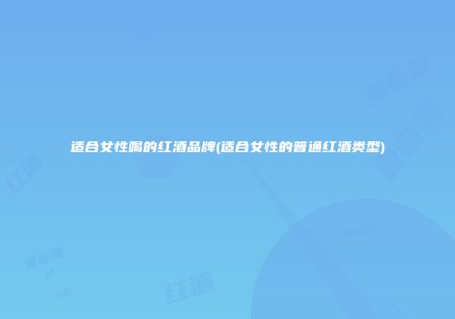 适合女性喝的红酒品牌(适合女性的普通红酒类型)