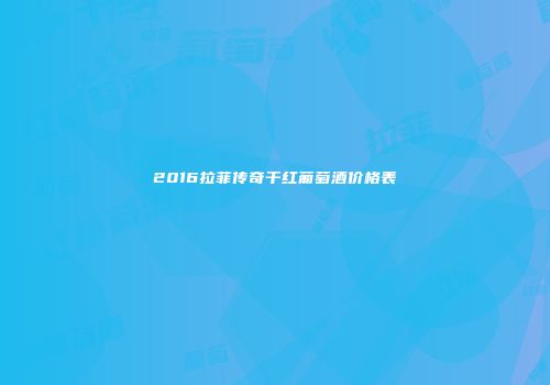 2016拉菲传奇干红葡萄酒价格表
