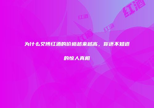 为什么艾博红酒的价格越来越高，你还不知道的惊人真相