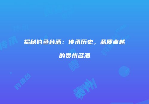 揭秘钓鱼台酒：传承历史，品质卓越的贵州名酒