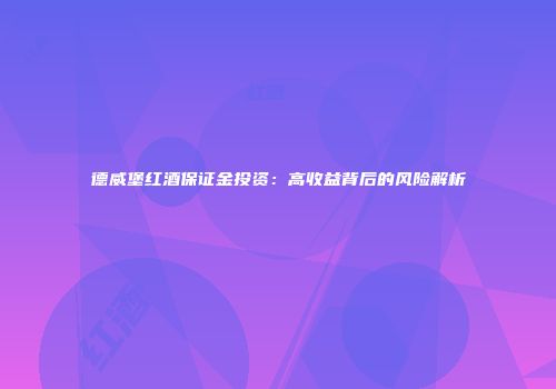 德威堡红酒保证金投资：高收益背后的风险解析