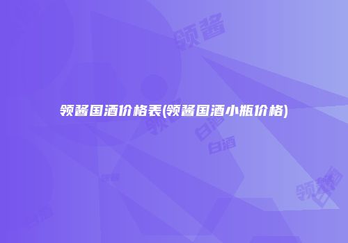 领酱国酒价格表(领酱国酒小瓶价格)