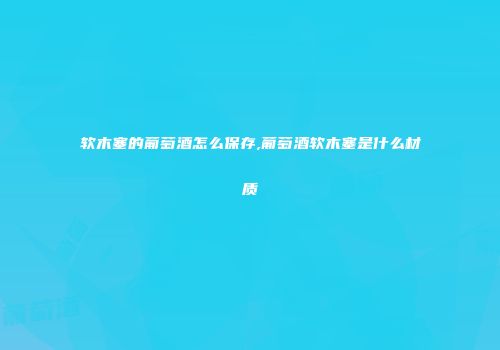 软木塞的葡萄酒怎么保存,葡萄酒软木塞是什么材质