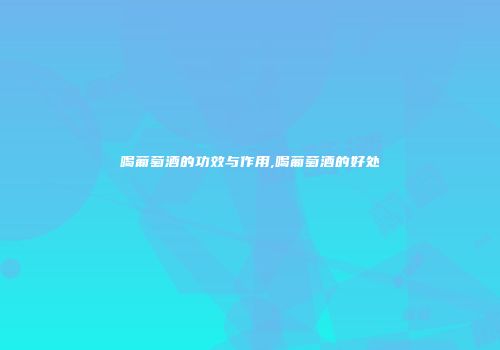 喝葡萄酒的功效与作用,喝葡萄酒的好处