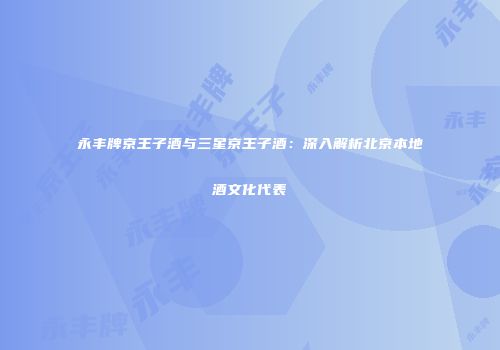 永丰牌京王子酒与三星京王子酒：深入解析北京本地酒文化代表