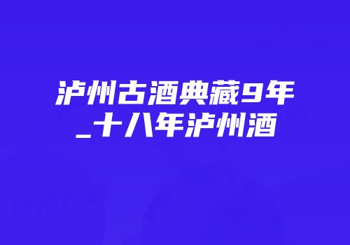 泸州古酒典藏9年_十八年泸州酒