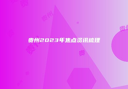 贵州2023年焦点资讯梳理