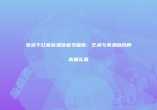 张裕干红葡萄酒馆藏书画版：艺术与美酒融合的高端礼盒