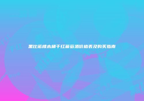 黑比诺橡木桶干红葡萄酒价格表及购买指南