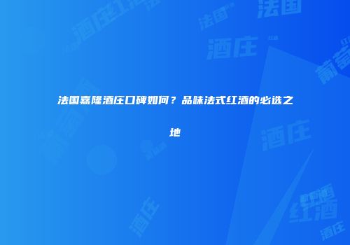 法国嘉隆酒庄口碑如何？品味法式红酒的必选之地