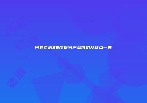 河套老酒38度系列产品价格及特点一览