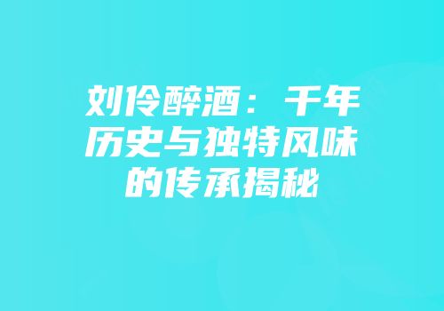 刘伶醉酒：千年历史与独特风味的传承揭秘
