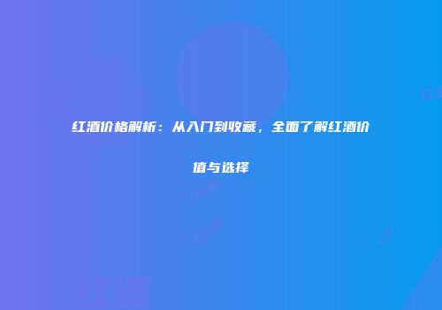 红酒价格解析：从入门到收藏，全面了解红酒价值与选择