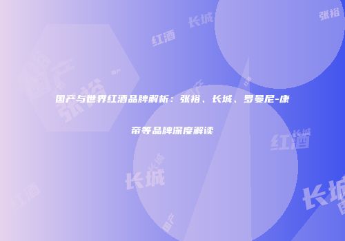 国产与世界红酒品牌解析：张裕、长城、罗曼尼-康帝等品牌深度解读