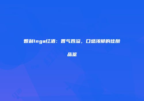 智利Inga红酒：香气四溢，口感浓郁的佳酿品鉴