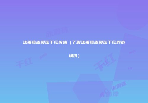 法莱雅赤霞珠干红价格（了解法莱雅赤霞珠干红的市场价）