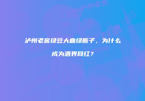泸州老窖绿豆大曲绿瓶子，为什么成为酒界网红？