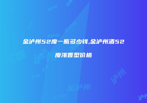 金泸州52度一瓶多少钱,金泸州酒52度浓香型价格