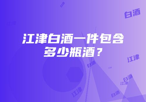 江津白酒一件包含多少瓶酒？