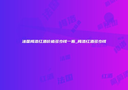法国梅洛红酒价格多少钱一瓶_梅洛红酒多少钱