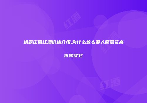枫露庄园红酒价格介绍,为什么这么多人愿意花高价购买它