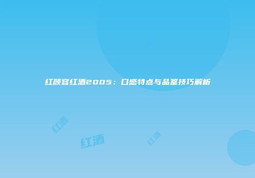 红颜容红酒2005：口感特点与品鉴技巧解析