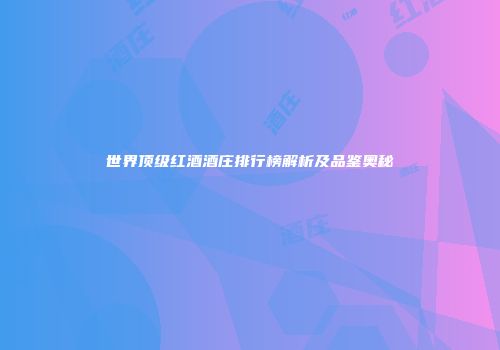 世界顶级红酒酒庄排行榜解析及品鉴奥秘